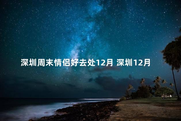 深圳周末情侣好去处12月 深圳12月情侣周末推荐
